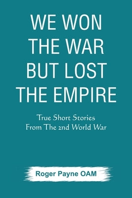 We Won the War but Lost the Empire: True Short Stories From The Second World War As Told by the People Who were There by Payne Oam, Roger