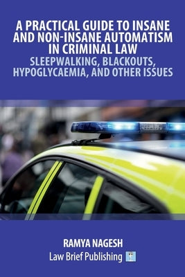 A Practical Guide to Insane and Non-Insane Automatism in Criminal Law - Sleepwalking, Blackouts, Hypoglycaemia, and Other Issues by Nagesh, Ramya