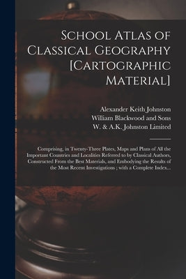 School Atlas of Classical Geography [cartographic Material]: Comprising, in Twenty-three Plates, Maps and Plans of All the Important Countries and Loc by Johnston, Alexander Keith 1804-1871