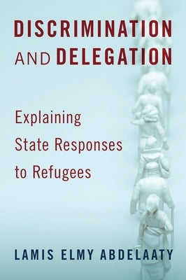 Discrimination and Delegation: Explaining State Responses to Refugees by Abdelaaty, Lamis Elmy