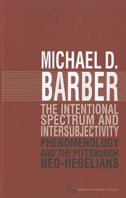 The Intentional Spectrum and Intersubjectivity: Phenomenology and the Pittsburgh Neo-Hegelians by Barber, Michael D.