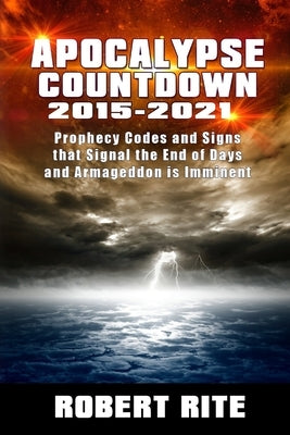 Apocalypse Countdown 2015 to 2021: Prophecy Codes Signal that the End of Days & Armageddon is Imminent by Rite, Robert