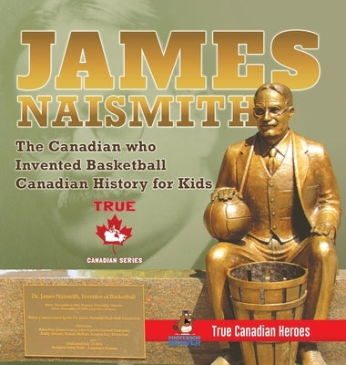James Naismith - The Canadian who Invented Basketball Canadian History for Kids True Canadian Heroes - True Canadian Heroes Edition by Professor Beaver