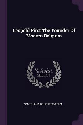 Leopold First The Founder Of Modern Belgium by De Lichterverlde, Comte Louis