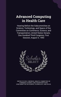 Advanced Computing in Health Care: Hearing Before the Subcommittee on Science, Technology, and Space of the Committee on Commerce, Science, and Transp by United States Congress Senate Committ
