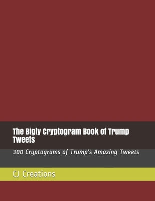 The Bigly Cryptogram Book of Trump Tweets: 300 Cryptograms of Trump's Amazing Tweets by Creations, Cj