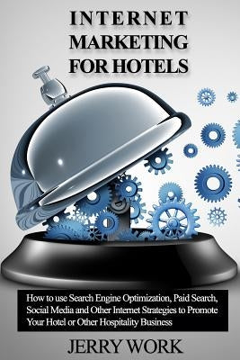 Internet Marketing for Hotels: How to Use SEO, Paid Search, Social Media and Other Internet Marketing Strategies to Promote Your Hotel or Other Hospi by Work, Jerry L.