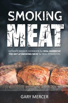 Smoking Meat: Ultimate Smoker Cookbook for Real Barbecue, The Art of Smoking Meat for Real Pitmasters by Mercer, Gary