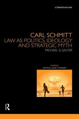 Carl Schmitt: Law as Politics, Ideology and Strategic Myth by Salter, Michael