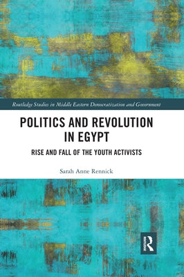 Politics and Revolution in Egypt: Rise and Fall of the Youth Activists by Rennick, Sarah