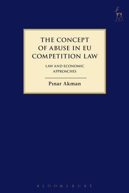 The Concept of Abuse in Eu Competition Law: Law and Economic Approaches by Akman, Pinar