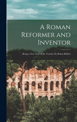 A Roman Reformer and Inventor: Being a New Text of the Treatise De Rebus Bellicis by Anonymous