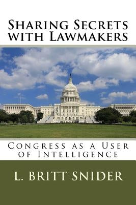 Sharing Secrets with Lawmakers: Congress as a User of Intelligence by Snider, L. Britt