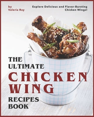 The Ultimate Chicken Wing Recipes Book: Explore Delicious and Flavor-Bursting Chicken Wings! by Ray, Valeria