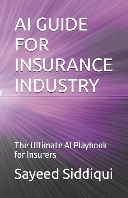 AI Guide for Insurance Industry: The Ultimate AI Playbook for Insurers by Siddiqui, Sayeed