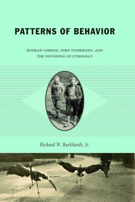 Patterns of Behavior: Konrad Lorenz, Niko Tinbergen, and the Founding of Ethology by Burkhardt, Richard W.