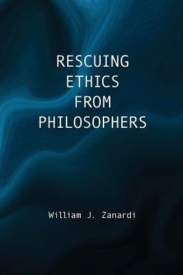 Rescuing Ethics from Philosophers by Zanardi, William J.