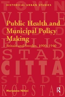 Public Health and Municipal Policy Making: Britain and Sweden, 1900-1940 by Niemi, Marjaana