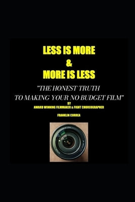 LESS IS MORE...MORE IS LESS The honest truth to making your no budget film by Correa, Franklin
