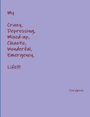 My Crazy, Depressing, Mixed-up, Chaotic, Wonderful, Emergency Life!!! by Grove, Toni