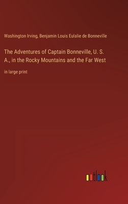 The Adventures of Captain Bonneville, U. S. A., in the Rocky Mountains and the Far West: in large print by Irving, Washington