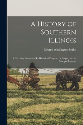 A History of Southern Illinois; a Narrative Account of its Historical Progress, its People, and its Principal Interests by Smith, George Washington