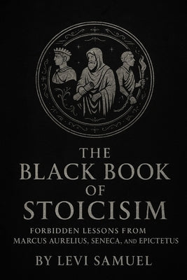 The Black Book of Stoicism: Forbidden Lessons from Marcus Aurelius, Seneca, and Epictetus by Samuel, Levi