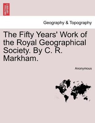 The Fifty Years' Work of the Royal Geographical Society. by C. R. Markham. by Anonymous