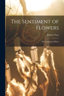 The Sentiment of Flowers; or, Language of Flora by Tyas, Robert 1811-1879