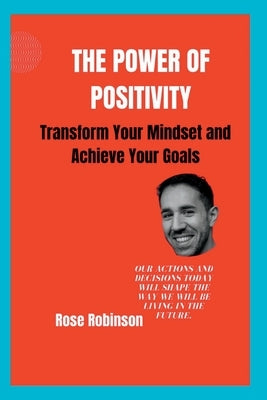 The Power of Positivity: Transform Your Mindset and Achieve Your Goals by Robinson, Rose