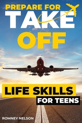 Prepare For Take Off - Life Skills for Teens: The Complete Teenagers Guide to Practical Skills for Life After High School and Beyond Travel, Budgeting by Nelson, Romney