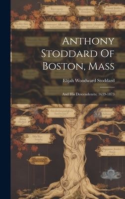 Anthony Stoddard Of Boston, Mass: And His Descendenrts: 1639-1873 by Stoddard, Elijah Woodward