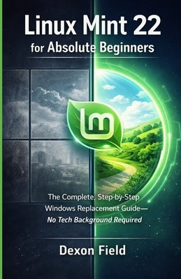 Linux Mint 22 for Absolute Beginners: The Complete, Step-by-Step Windows Replacement Guide No Tech Background Required by Field, Dexon