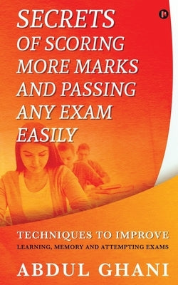 Secrets of Scoring More Marks and Passing Any Exam Easily: Techniques to Improve (Learning, Memory and Attempting Exams) by Abdul Ghani