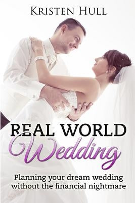 Real World Wedding: Planning your dream wedding without the financial nightmare by Hull, Kristen