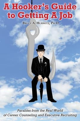 A Hooker's Guide to Getting A Job: Parables from the Real World of Career Counseling and Executive Recruiting by Hurwitz Ph. D., Bruce A.