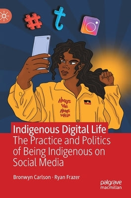 Indigenous Digital Life: The Practice and Politics of Being Indigenous on Social Media by Carlson, Bronwyn