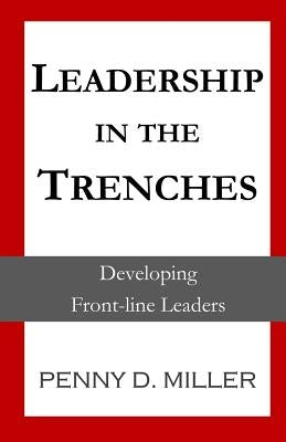 Leadership in the Trenches: Developing Front-Line Leaders by Miller, Penny D.
