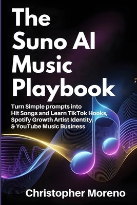 The Suno AI Music Playbook: Turn Simple prompts intoHit Songs and Learn TikTok Hooks, Spotify Growth Artist Identity, & YouTube Music Business by Moreno, Christopher