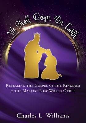 We Shall Reign on Earth: Revealing the Gospel of the Kingdom & the Marxist New World Order by Williams, Charles L.