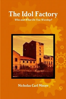 The Idol Factory: Who and What Do You Worship? by Moore, Nicholas Carl