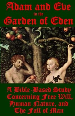 Adam and Eve in the Garden of Eden: A Bible-Based Study Concerning Free Will, Human Nature, and the Fall of Man by Ballmann, J.
