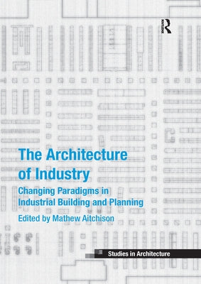 The Architecture of Industry: Changing Paradigms in Industrial Building and Planning by Aitchison, Mathew