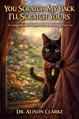 You Scratch My Back I'll Scratch Yours: A Comprehensive Guide to Understanding Your Cat by Clarke, Alison