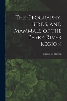 The Geography, Birds, and Mammals of the Perry River Region by Hanson, Harold C. (Harold Carsten) 1.