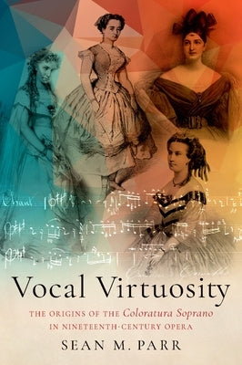Vocal Virtuosity: The Origins of the Coloratura Soprano in Nineteenth-Century Opera by Parr, Sean M.