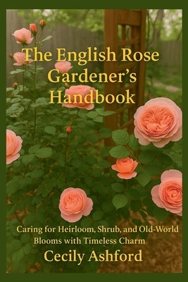 The English Rose Gardener's Handbook: Caring for Heirloom, Shrub, and Old-Wolrd Blloms with Timeless Charm by Ashford, Cecily