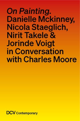 On Painting. Conversations with Danielle McKinney, Nicola Staeglich, Nirit Takele & Jorinde Voigt with Charles Moore by Moore, Charles