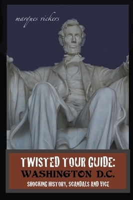 Twisted Tour Guide: Washington D.C.: Shocking History, Scandals and Vice by Vickers, Marques