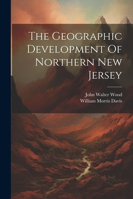 The Geographic Development Of Northern New Jersey by Davis, William Morris